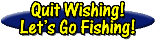 quit wishing and let's go fishing!